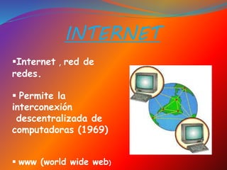 Internet , red de
redes.
 Permite la
interconexión
descentralizada de
computadoras (1969)
 www (world wide web)
INTERNET
 
