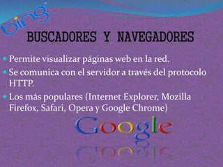 BUSCADORES Y NAVEGADORES
 Permite visualizar páginas web en la red.
 Se comunica con el servidor a través del protocolo
HTTP.
 Los más populares (Internet Explorer, Mozilla
Firefox, Safari, Opera y Google Chrome)
 