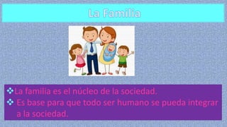 La familia es el núcleo de la sociedad.
 Es base para que todo ser humano se pueda integrar
a la sociedad.
 