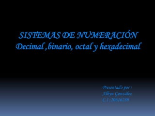 SISTEMAS DE NUMERACIÓN
Decimal ,binario, octal y hexadecimal
Presentado por :
Albyn González
C.I :20616289
 