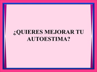 ¿QUIERES MEJORAR TU
AUTOESTIMA?
 