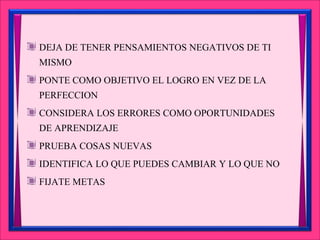DEJA DE TENER PENSAMIENTOS NEGATIVOS DE TI
MISMO
PONTE COMO OBJETIVO EL LOGRO EN VEZ DE LA
PERFECCION
CONSIDERA LOS ERRORES COMO OPORTUNIDADES
DE APRENDIZAJE
PRUEBA COSAS NUEVAS
IDENTIFICA LO QUE PUEDES CAMBIAR Y LO QUE NO
FIJATE METAS
 
