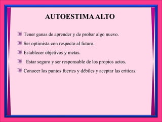 AUTOESTIMAALTO
Tener ganas de aprender y de probar algo nuevo.
Ser optimista con respecto al futuro.
Establecer objetivos y metas.
Estar seguro y ser responsable de los propios actos.
Conocer los puntos fuertes y débiles y aceptar las criticas.
 