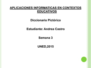 APLICACIONES INFORMATICAS EN CONTEXTOS
EDUCATIVOS
Diccionario Pictórico
Estudiante: Andrea Castro
Semana 3
UNED,2015
 
