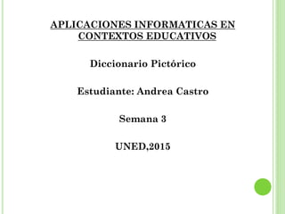 APLICACIONES INFORMATICAS EN
CONTEXTOS EDUCATIVOS
Diccionario Pictórico
Estudiante: Andrea Castro
Semana 3
UNED,2015
 
