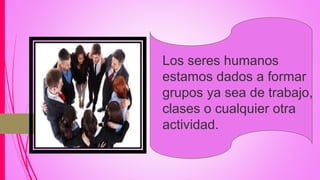 Los seres humanos
estamos dados a formar
grupos ya sea de trabajo,
clases o cualquier otra
actividad.
 
