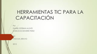 HERRAMIENTAS TIC PARA LA
CAPACITACIÓN
Por
DANIEL ESTEBAN ALZATE
CARLOS ECHEVERRI PEREZ
TIC
PASCUAL BRAVO
2015
 