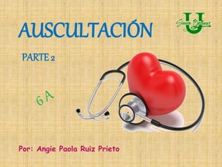 AUSCULTACIÓN
PARTE 2
Por: Angie Paola Ruiz Prieto
 