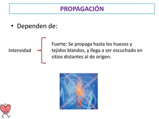 PROPAGACIÓN
• Dependen de:
Intensidad
Fuerte: Se propaga hasta los huesos y
tejidos blandos, y llega a ser escuchado en
sitios distantes al de origen.
 