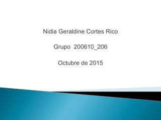 Nidia Geraldine Cortes Rico
Grupo 200610_206
Octubre de 2015
 