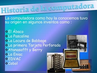 La computadora como hoy la conocemos tuvo
su origen en algunos inventos como :
El Ábaco
La Pascalina
La Locura de Babbage
La primera Tarjeta Perforada
Atanasofft y Berry
La Eniac
EDVAC
Cobol
1
 