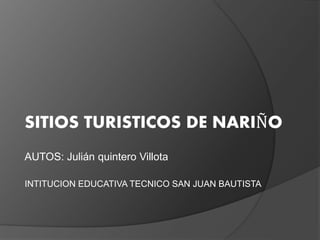 SITIOS TURISTICOS DE NARIÑO
AUTOS: Julián quintero Villota
INTITUCION EDUCATIVA TECNICO SAN JUAN BAUTISTA
 