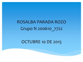 ROSALBA PARADA ROZO
Grupo N 200610_7722
OCTUBRE 10 DE 2015
 