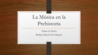 La Música en la
Prehistoria
Trabajo de Música
Rodrigo Manuel Alves Marques
 