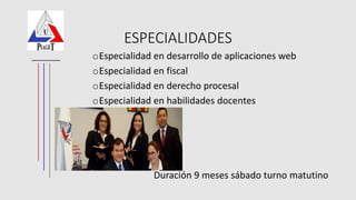 ESPECIALIDADES
oEspecialidad en desarrollo de aplicaciones web
oEspecialidad en fiscal
oEspecialidad en derecho procesal
oEspecialidad en habilidades docentes
Duración 9 meses sábado turno matutino
 