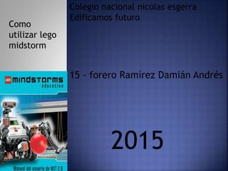15 - forero Ramírez Damián Andrés
Colegio nacional nicolas esgerra
Edificamos futuro
2015
Como
utilizar lego
midstorm
 