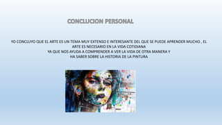 YO CONCLUYO QUE EL ARTE ES UN TEMA MUY EXTENSO E INTERESANTE DEL QUE SE PUEDE APRENDER MUCHO , EL
ARTE ES NECESARIO EN LA VIDA COTIDIANA
YA QUE NOS AYUDA A COMPRENDER A VER LA VIDA DE OTRA MANERA Y
HA SABER SOBRE LA HISTORIA DE LA PINTURA
 