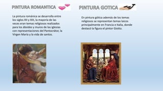 La pintura románica se desarrolla entre
los siglos XII y XIII, la mayoría de las
veces eran temas religiosos realizados
para los ábsides y muros de las iglesias
con representaciones del Pantocrátor, la
Virgen María y la vida de santos.
En pintura gótica además de los temas
religiosos se representan temas laicos
principalmente en Francia e Italia, donde
destacó la figura el pintor Giotto.
 