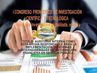 TITULO: AUDITORIA INTERNA COMO
ESTRATEGIA RESPONDABLE PARA LA
IMPLEMENTACION DE NORMAS
INTERNACIONALES DE INFORMACION
FNANCIERA EN GESTION PUBLICA.
 