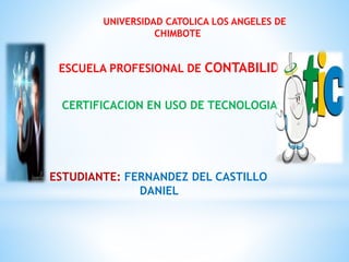 UNIVERSIDAD CATOLICA LOS ANGELES DE
CHIMBOTE
ESCUELA PROFESIONAL DE CONTABILIDAD
CERTIFICACION EN USO DE TECNOLOGIAS II
ESTUDIANTE: FERNANDEZ DEL CASTILLO
DANIEL
 