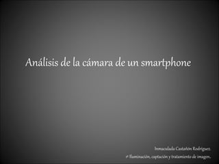 Análisis de la cámara de un smartphone
Inmaculada Castañón Rodríguez.
1º Iluminación, captación y tratamiento de imagen.
 