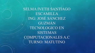 SELMA IVETH SANTIAGO
ESCAMILLA
ING: JOSÉ SÁNCHEZ
GUZMÁN
TECNOLOGICO EN
SISTEMAS
COMPUTACIONALES A.C
TURNO: MATUTINO
 