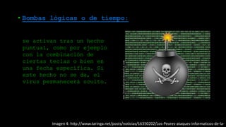 Imagen 4: http://www.taringa.net/posts/noticias/16350202/Los-Peores-ataques-informaticos-de-la-
• Bombas lógicas o de tiempo:
se activan tras un hecho
puntual, como por ejemplo
con la combinación de
ciertas teclas o bien en
una fecha específica. Si
este hecho no se da, el
virus permanecerá oculto.
 