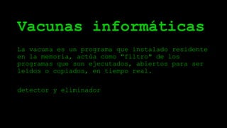 Vacunas informáticas
La vacuna es un programa que instalado residente
en la memoria, actúa como "filtro" de los
programas que son ejecutados, abiertos para ser
leídos o copiados, en tiempo real.
detector y eliminador
 