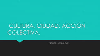 CULTURA, CIUDAD, ACCIÓN
COLECTIVA.
Cristina Fontalvo Ruiz
 