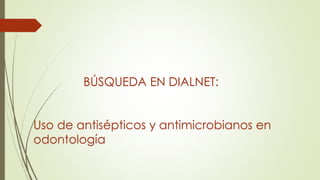 BÚSQUEDA EN DIALNET:
Uso de antisépticos y antimicrobianos en
odontología
 