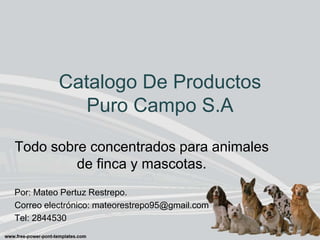Catalogo De Productos
Puro Campo S.A
Todo sobre concentrados para animales
de finca y mascotas.
Por: Mateo Pertuz Restrepo.
Correo electrónico: mateorestrepo95@gmail.com
Tel: 2844530
 