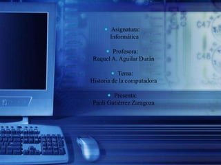  Asignatura:
Informática
 Profesora:
Raquel A. Aguilar Durán
 Tema:
Historia de la computadora
 Presenta:
Paoli Gutiérrez Zaragoza
 