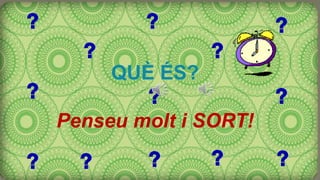 QUÈ ÉS?
Penseu molt i SORT!
 