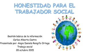 Gestión básica de la información
Carlos Alberto Castro
Presentado por: Angie Daniela Rengifo Ortega
Trabajo social
28 octubre 2015
 