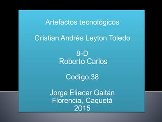 Artefactos tecnológicos
Cristian Andrés Leyton Toledo
8-D
Roberto Carlos
Codigo:38
Jorge Eliecer Gaitán
Florencia, Caquetá
2015
 