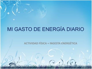 MI GASTO DE ENERGÍA DIARIO
ACTIVIDAD FÍSICA + INGESTA ENERGÉTICA
 