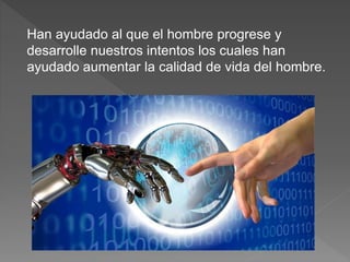 Han ayudado al que el hombre progrese y
desarrolle nuestros intentos los cuales han
ayudado aumentar la calidad de vida del hombre.
 