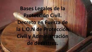 Bases Legales de la
Protección Civil.
Decreto en Fuerza de
la L.O.N de Protección
Civil y Administración
de desastres.
 