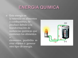  Esta energía es
la retenida en alimentos
y combustibles, Se
produce debido a la
transformación de
sustancias químicas que
contienen los alimentos
o
elementos, posibilita m
over objetos o generar
otro tipo de energía.
 