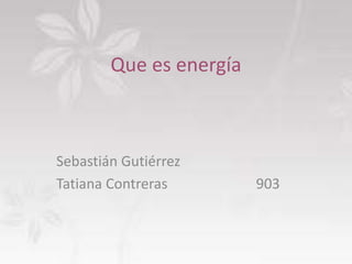 Que es energía
Sebastián Gutiérrez
Tatiana Contreras 903
 
