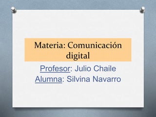 Materia: Comunicación
digital
Profesor: Julio Chaile
Alumna: Silvina Navarro
 