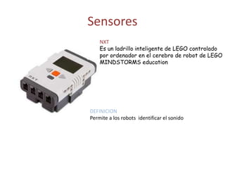 Sensores
NXT
Es un ladrillo inteligente de LEGO controlado
por ordenador en el cerebro de robot de LEGO
MINDSTORMS education
DEFINICION
Permite a los robots identificar el sonido
 
