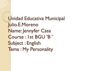 Unidad Educativa Municipal
Julio.E.Moreno
Name: Jennyfer Casa
Course : 1st BGU 'B '
Subject : English
Tema : My Personality
 