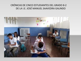 CRÓNICAS DE CINCO ESTUDIANTES DEL GRADO 8-2
DE LA I.E. JOSÉ MANUEL SAAVEDRA GALINDO
 