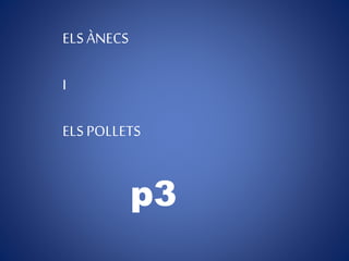 ELS ÀNECS
I
ELS POLLETS
p3
 