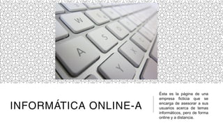 INFORMÁTICA ONLINE-A
Ésta es la página de una
empresa ficticia que se
encarga de asesorar a sus
usuarios acerca de temas
informáticos, pero de forma
online y a distancia.
 