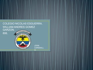 COLEGIO NICOLAS ESGUERRA.
WILLIAM ANDRES GOMEZ
GARZON.
806.
JOHN
CAREBALL
O.
 