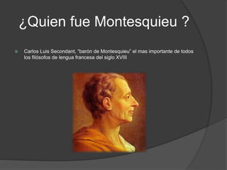 ¿Quien fue Montesquieu ?
 Carlos Luis Secondant, “barón de Montesquieu” el mas importante de todos
los filósofos de lengua francesa del siglo XVIII
 