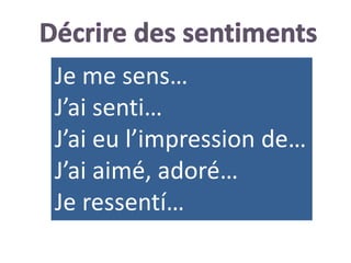 Je me sens…
J’ai senti…
J’ai eu l’impression de…
J’ai aimé, adoré…
Je ressentí…
 