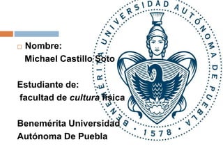 Nombre:
Michael Castillo Soto
Estudiante de:
facultad de cultura física
Benemérita Universidad
Autónoma De Puebla
 